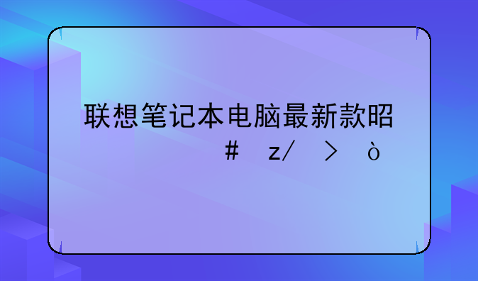 联想笔记本电脑最新款是什么型号？