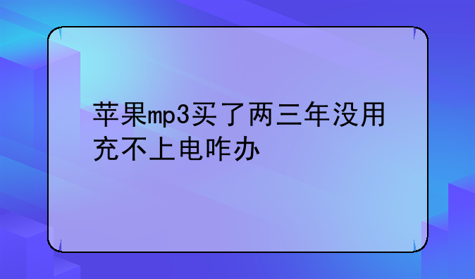 苹果mp3买了两三年没用充不上电咋办