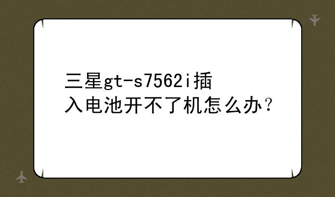 三星gt-s7562i插入电池开不了机怎么办？