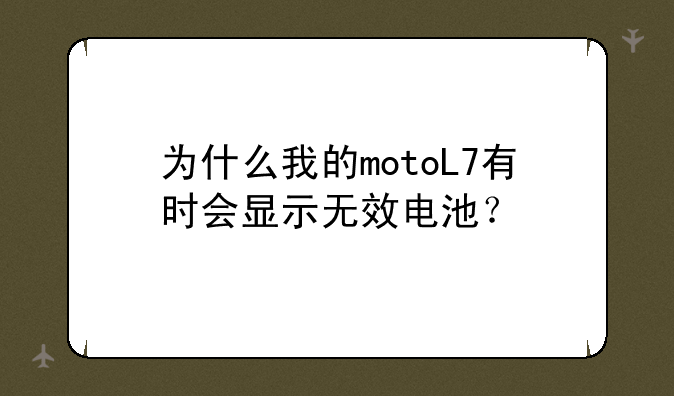 为什么我的motoL7有时会显示无效电池？