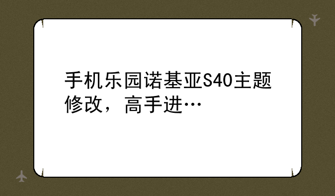 手机乐园诺基亚S40主题修改，高手进…