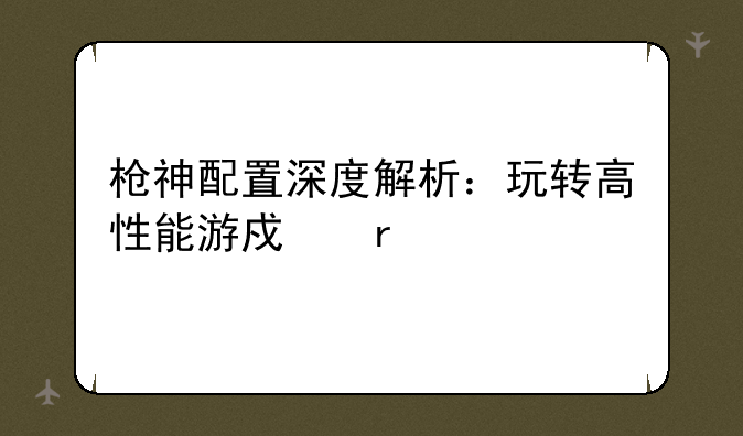 枪神配置深度解析：玩转高性能游戏本