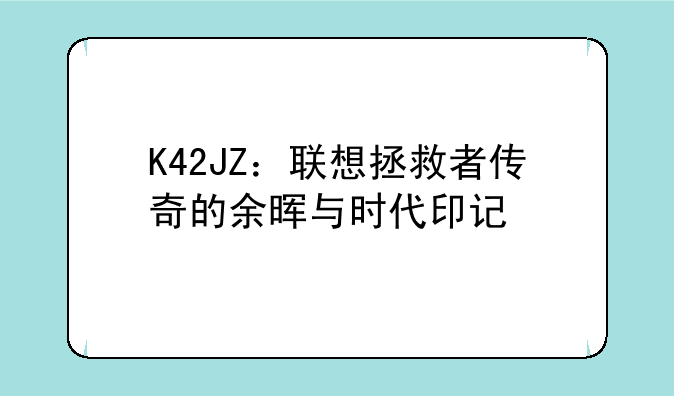 K42JZ：联想拯救者传奇的余晖与时代印记