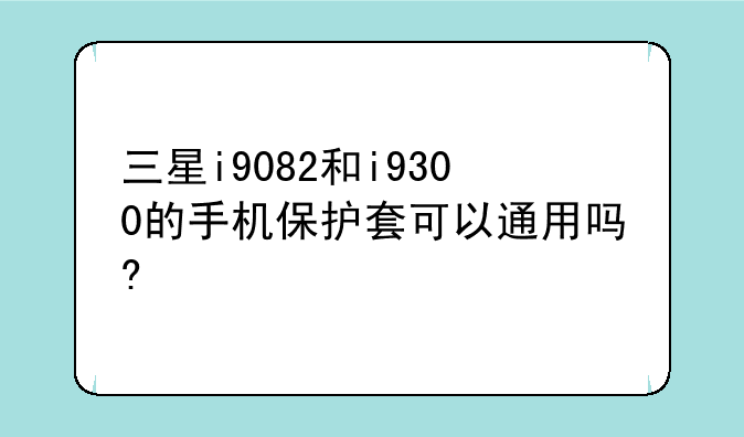 三星i9082和i9300的手机保护套可以通用吗?