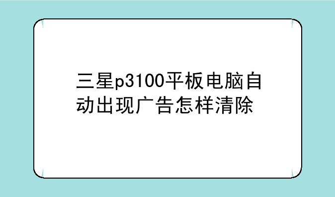 三星p3100平板电脑自动出现广告怎样清除