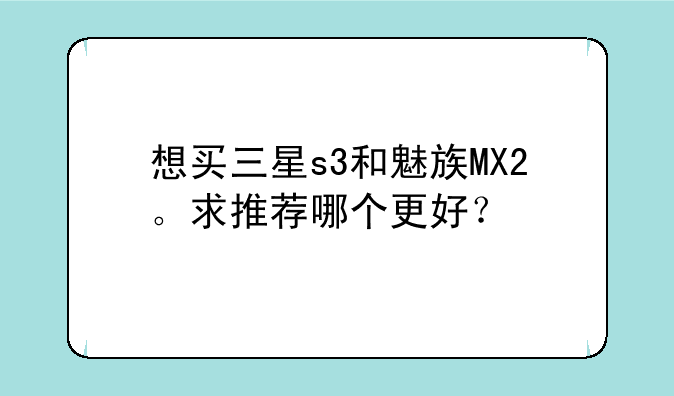 想买三星s3和魅族MX2。求推荐哪个更好？