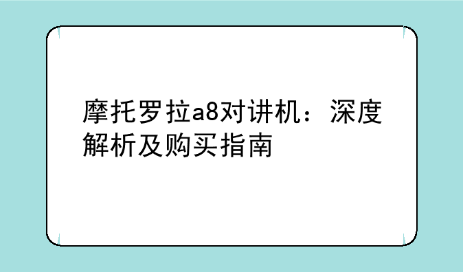 摩托罗拉a8对讲机：深度解析及购买指南