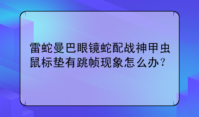雷蛇曼巴眼镜蛇配战神甲虫鼠标垫有跳帧现象怎么办？