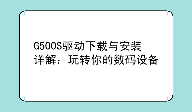 G500S驱动下载与安装详解：玩转你的数码设备