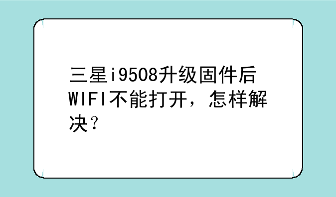 三星i9508升级固件后WIFI不能打开，怎样解决？