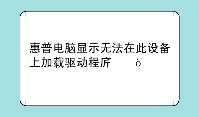 惠普电脑显示无法在此设备上加载驱动程序？
