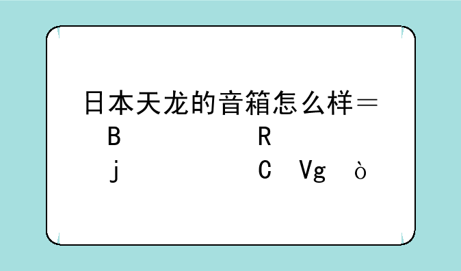 日本天龙的音箱怎么样？听过用过的请赐教？