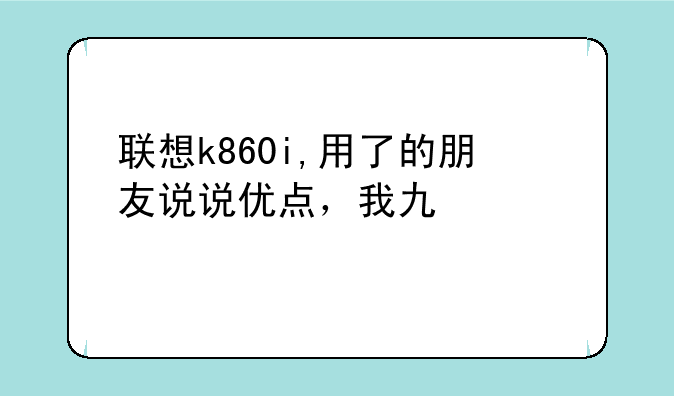 联想k860i,用了的朋友说说优点，我也想买一部