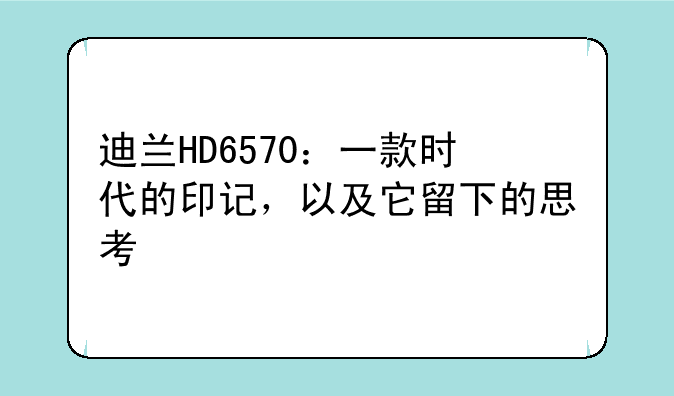 迪兰HD6570：一款时代的印记，以及它留下的思考
