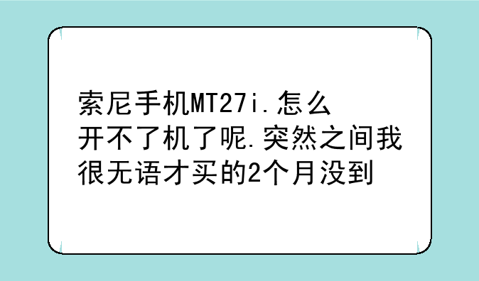 索尼手机MT27i.怎么开不了机了呢.突然之间我很无语才买的2个月没到