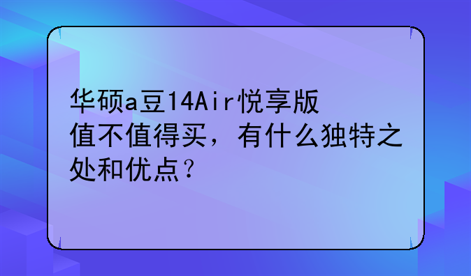 华硕a豆14Air悦享版值不值得买，有什么独特之处和优点？