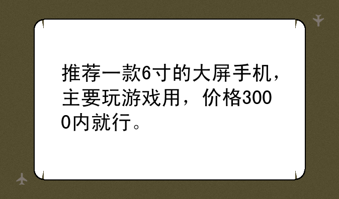 推荐一款6寸的大屏手机，主要玩游戏用，价格3000内就行。