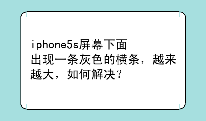 iphone5s屏幕下面出现一条灰色的横条，越来越大，如何解决？