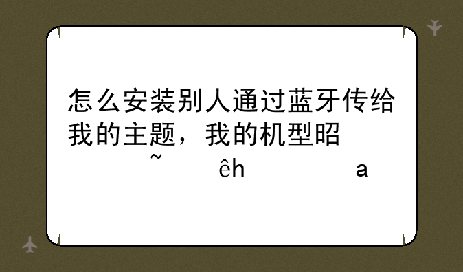 怎么安装别人通过蓝牙传给我的主题，我的机型是诺基亚5320XM