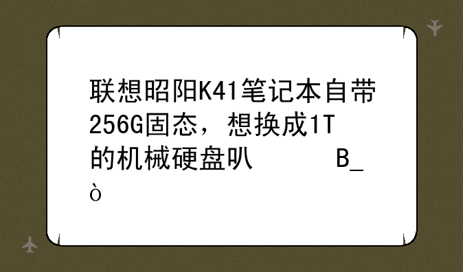 联想昭阳K41笔记本自带256G固态，想换成1T的机械硬盘可以吗？