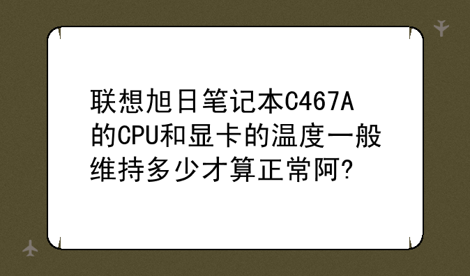 联想旭日笔记本C467A的CPU和显卡的温度一般维持多少才算正常阿?