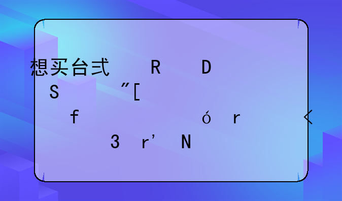 想买台式电脑,联想或者惠普,价格在35O0-4500,有哪些机型,都有什么配置?