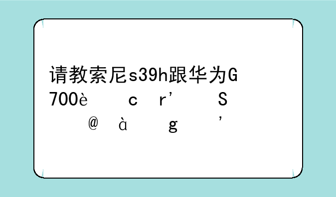 请教索尼s39h跟华为G700还有联想P780这三款手机那个性价比高。那款机好用
