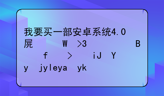 我要买一部安卓系统4.0屏幕双核处理器可支持扩展内存卡的手机，介绍一下好吗。