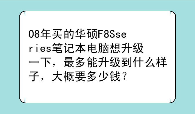08年买的华硕F8Sseries笔记本电脑想升级一下，最多能升级到什么样子，大概要多少钱？