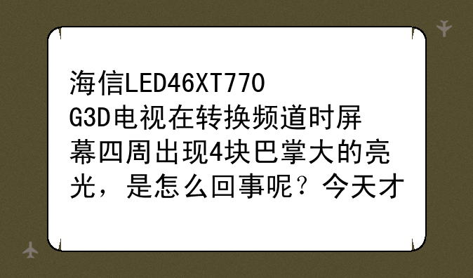 海信LED46XT770G3D电视在转换频道时屏幕四周出现4块巴掌大的亮光，是怎么回事呢？今天才刚买的啊？