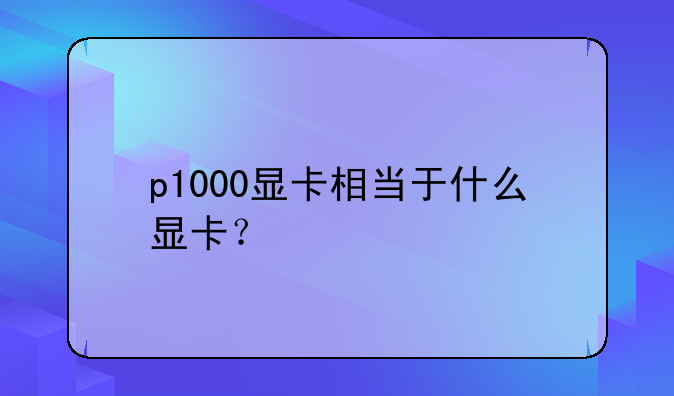 p1000显卡相当于什么显卡？