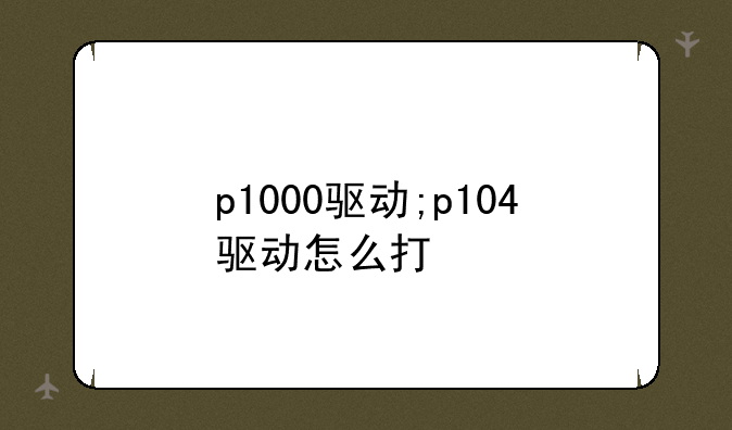p1000驱动;p104驱动怎么打