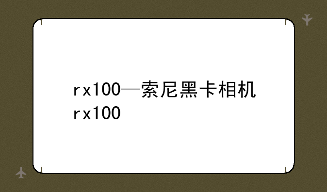 rx100—索尼黑卡相机rx100