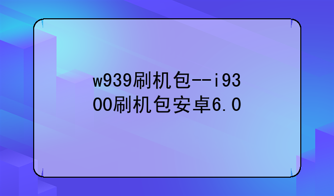 w939刷机包--i9300刷机包安卓6.0