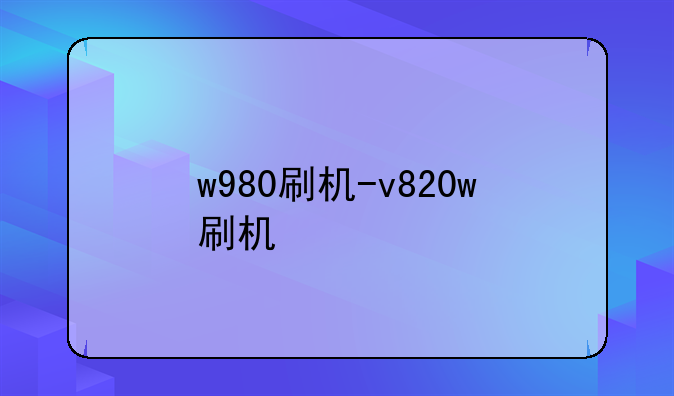 w980刷机-v820w刷机