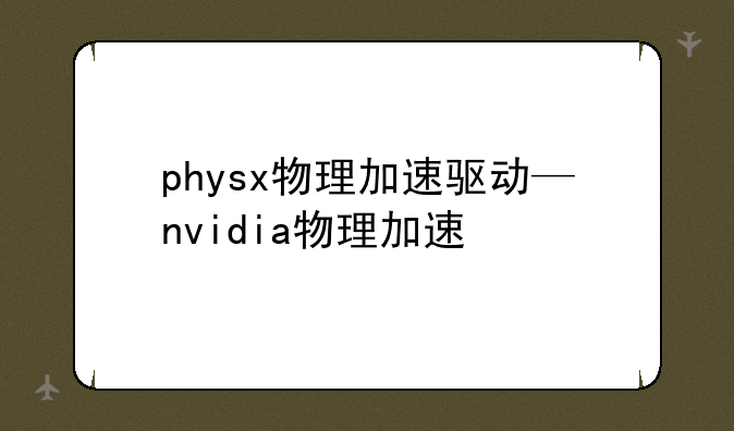 physx物理加速驱动—nvidia物理加速