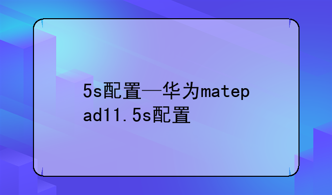 5s配置—华为matepad11.5s配置