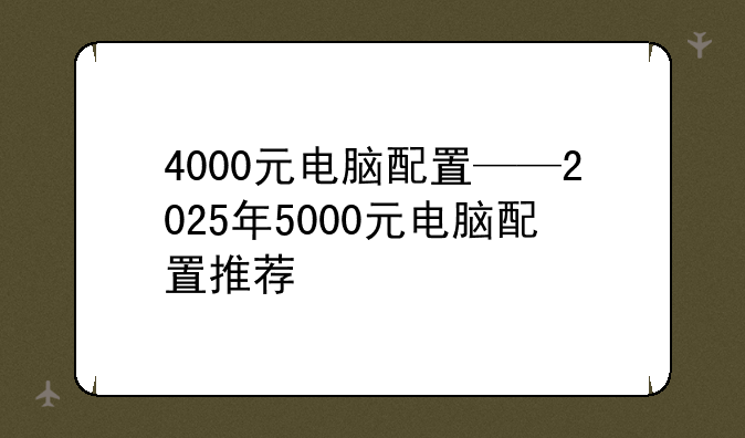 4000元电脑配置——2025年5000元电脑配置推荐