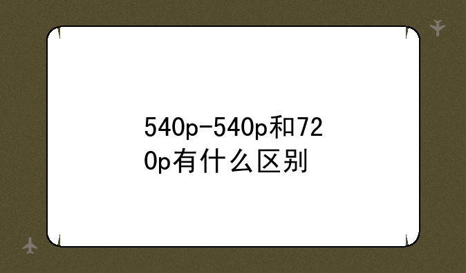 540p-540p和720p有什么区别