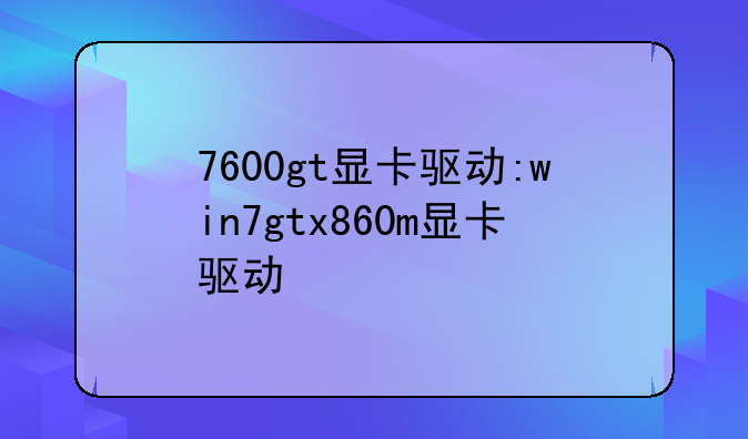 7600gt显卡驱动:win7gtx860m显卡驱动
