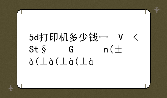 5d打印机多少钱一台__5d打印机效果图