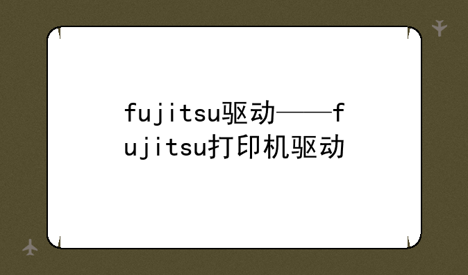 fujitsu驱动——fujitsu打印机驱动