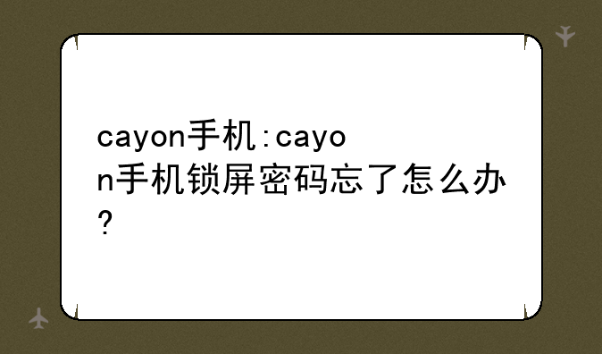 cayon手机:cayon手机锁屏密码忘了怎么办?