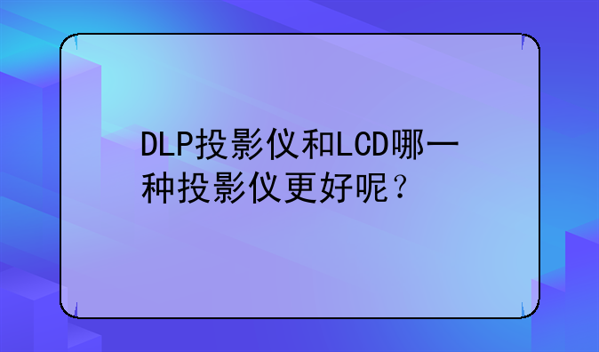 DLP投影仪和LCD哪一种投影仪更好呢？
