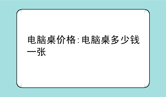 电脑桌价格:电脑桌多少钱一张