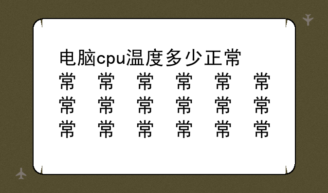 电脑cpu温度多少正常，电脑主机温度多少是正常