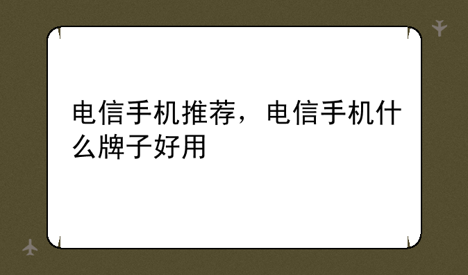 电信手机推荐，电信手机什么牌子好用