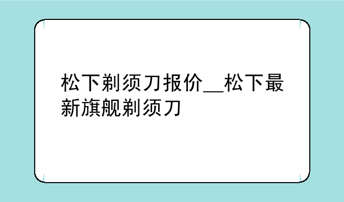 松下剃须刀报价__松下最新旗舰剃须刀