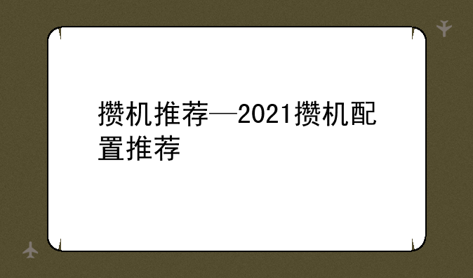 攒机推荐—2021攒机配置推荐