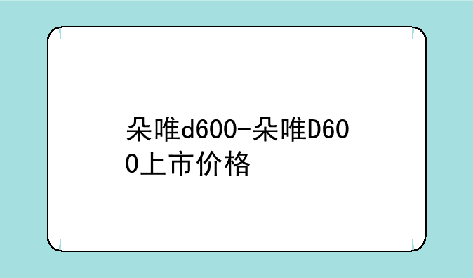 朵唯d600-朵唯D600上市价格